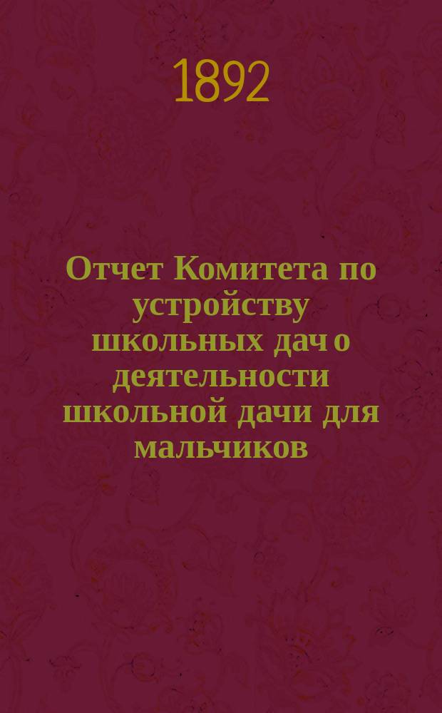 Отчет Комитета по устройству школьных дач о деятельности школьной дачи для мальчиков (в деревне Бобыльской близ Петергофа, и школьной дачи для девочек (за Ораниенбаумом)... 10-й... летом 1891 года