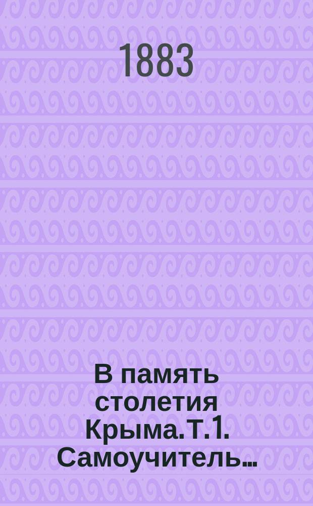 В память столетия Крыма. [Т. 1]. Самоучитель... : Самоучитель турко-татарского и новогреческого языков