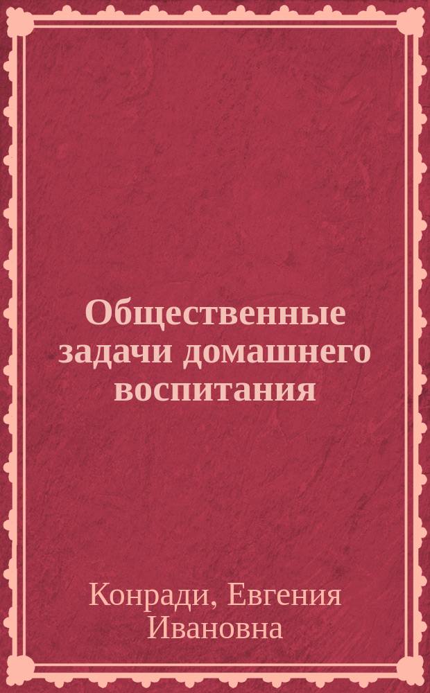 Общественные задачи домашнего воспитания : Книга для матерей : (Исповедь матери)