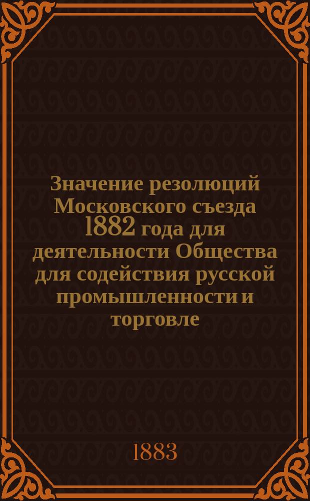 Значение резолюций Московского съезда 1882 года для деятельности Общества для содействия русской промышленности и торговле