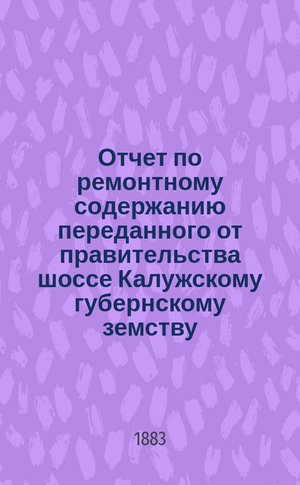 Отчет по ремонтному содержанию переданного от правительства шоссе Калужскому губернскому земству... ... за 1881 год