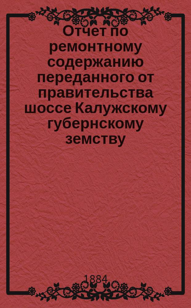 Отчет по ремонтному содержанию переданного от правительства шоссе Калужскому губернскому земству... ... за 1882 год