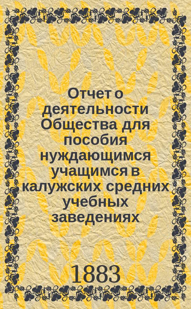 Отчет о деятельности Общества для пособия нуждающимся учащимся в калужских средних учебных заведениях... ... с 30 декабря 1882 г. по 30 декабря 1883 года