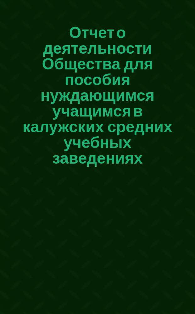 Отчет о деятельности Общества для пособия нуждающимся учащимся в калужских средних учебных заведениях... ... с 31 декабря 1895 г. по 31 декабря 1896 года