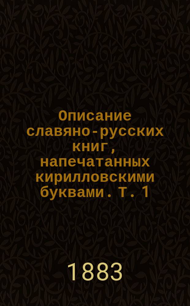 Описание славяно-русских книг, напечатанных кирилловскими буквами. Т. 1