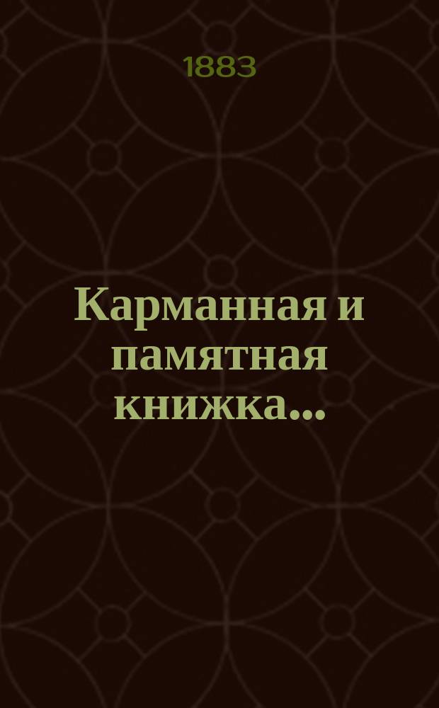 Карманная и памятная книжка.. : С прил. а) хронологической таблицы на 2700 лет и б) адресов и объявлений всех наиболее значительных и наиболее солидных торгово-промышленных фирм, фабрик, заводов, банкирских контор, страховых обществ и мн. др. ... на 1884 год