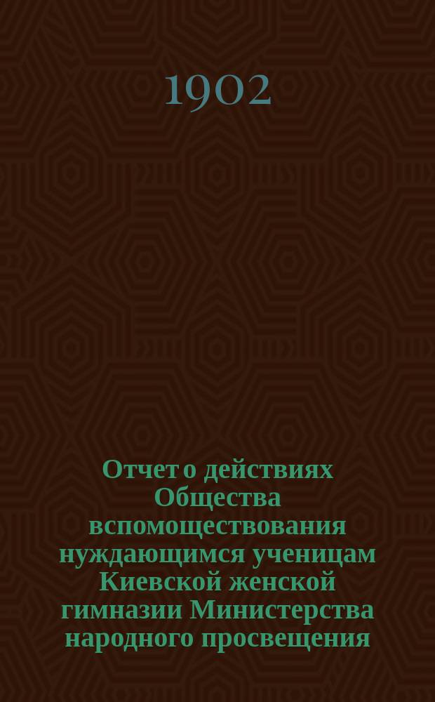 Отчет о действиях Общества вспомоществования нуждающимся ученицам Киевской женской гимназии Министерства народного просвещения... ... за 1901 год