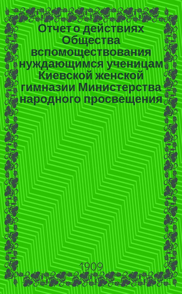 Отчет о действиях Общества вспомоществования нуждающимся ученицам Киевской женской гимназии Министерства народного просвещения... ... за 1908 год