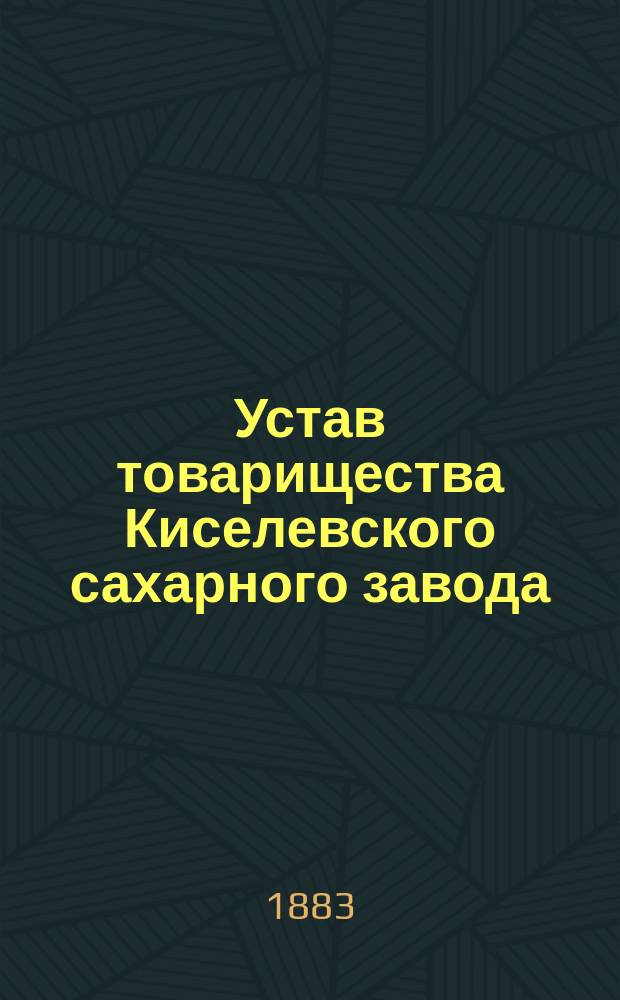 Устав товарищества Киселевского сахарного завода : Утв. 27 сент. 1883 г.