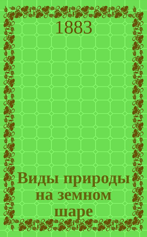 Виды природы на земном шаре : Из науч. попул. сведений