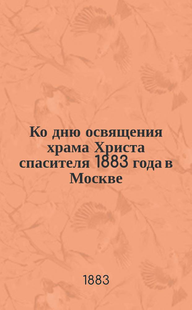 Ко дню освящения храма Христа спасителя 1883 года в Москве : Для любителей церковного благолепия