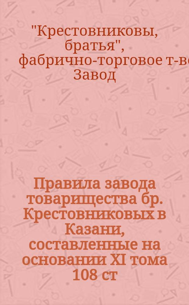 Правила завода товарищества бр. Крестовниковых в Казани, составленные на основании XI тома 108 ст.