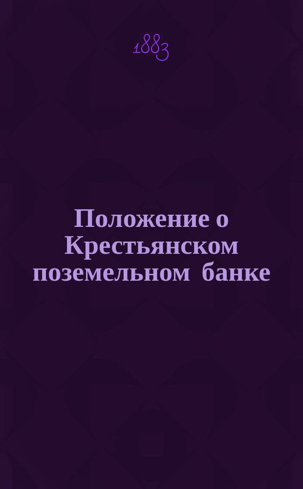 Положение о Крестьянском поземельном банке : Утв. 18/V 1882 г.