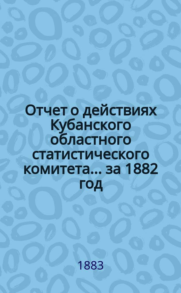 Отчет о действиях Кубанского областного статистического комитета... ... за 1882 год