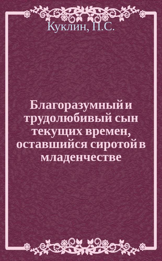 Благоразумный и трудолюбивый сын текущих времен, оставшийся сиротой в младенчестве : Рассказ в стихах из крестьян. быта с присовокуплением разн. стихотворений