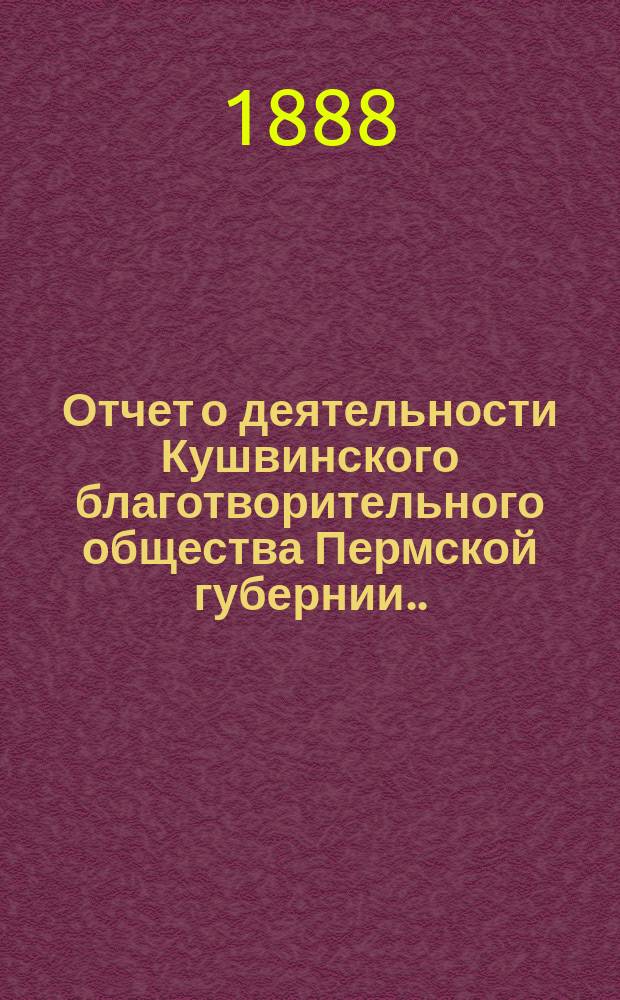 Отчет о деятельности Кушвинского благотворительного общества Пермской губернии... ... за 1887 год