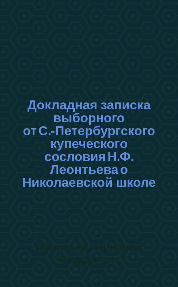 Докладная записка выборного от С.-Петербургского купеческого сословия Н.Ф. Леонтьева [о Николаевской школе]