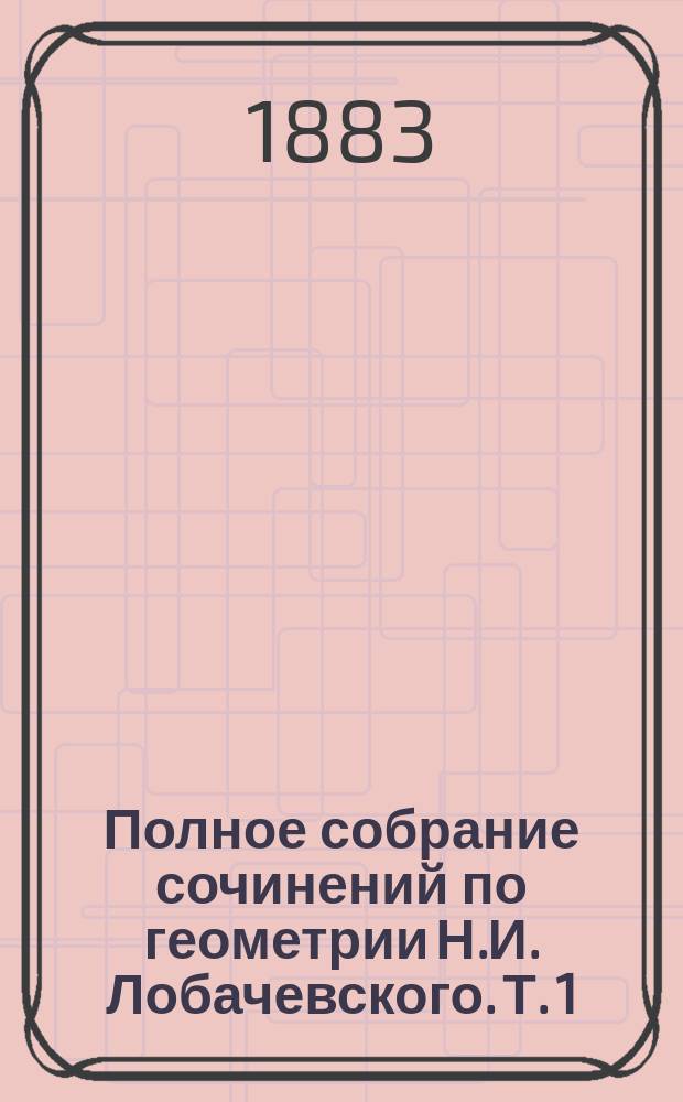 Полное собрание сочинений по геометрии Н.И. Лобачевского. Т. 1 : Сочинения на русском языке