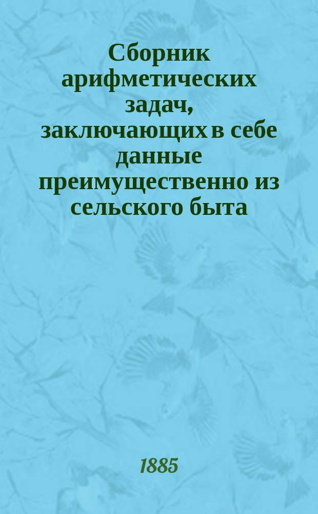 Сборник арифметических задач, заключающих в себе данные преимущественно из сельского быта : 1900 задач и около 3000 численных примеров