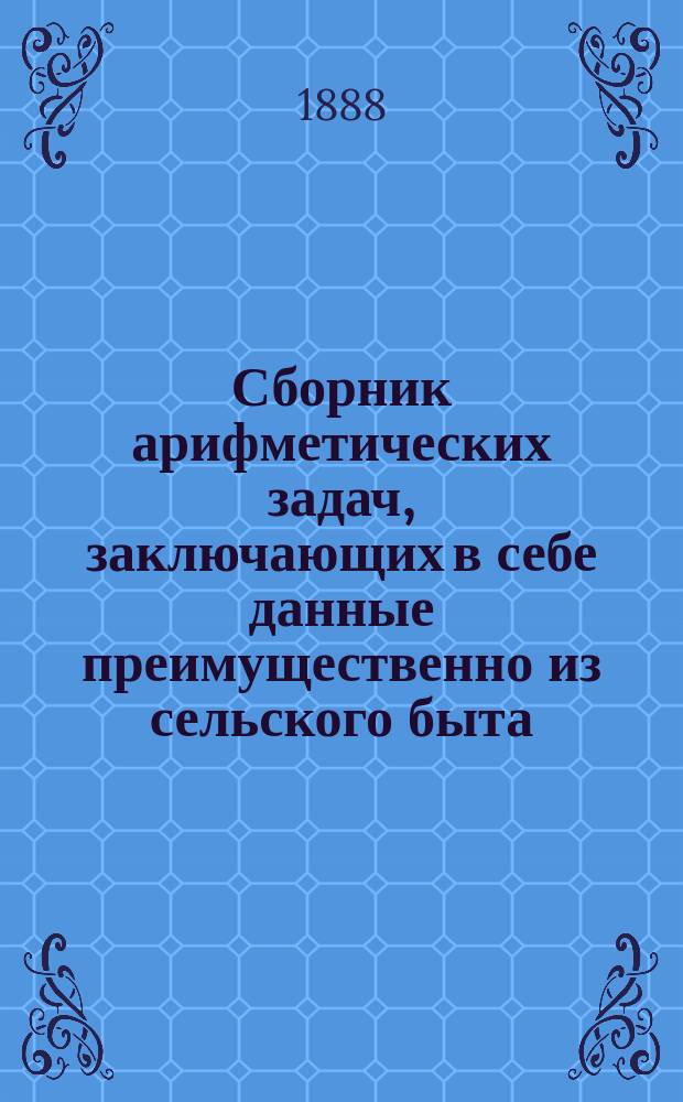 Сборник арифметических задач, заключающих в себе данные преимущественно из сельского быта : 1900 задач и 3000 численных примеров