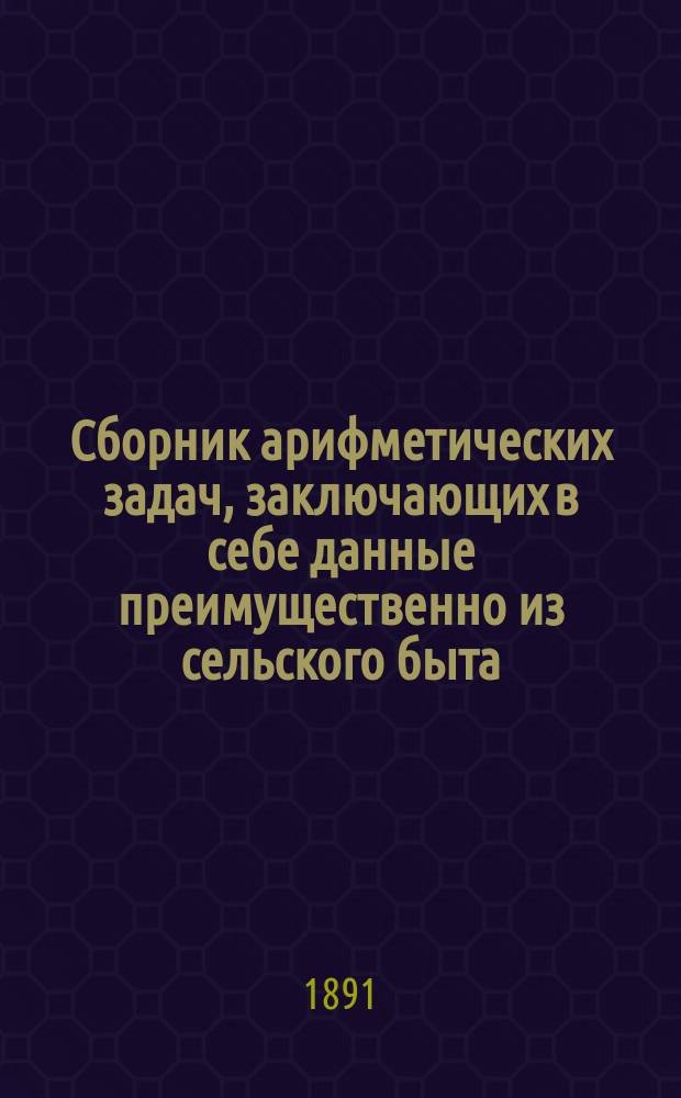 Сборник арифметических задач, заключающих в себе данные преимущественно из сельского быта : 1900 задач и 3000 численных примеров