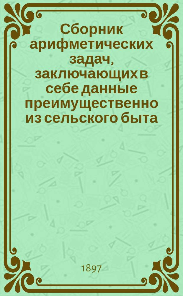 Сборник арифметических задач, заключающих в себе данные преимущественно из сельского быта : 1900 задач и 3000 численных примеров