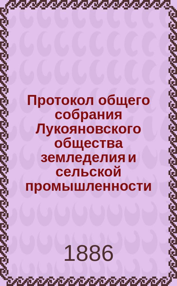 Протокол общего собрания Лукояновского общества земледелия и сельской промышленности... ... бывшего 16-го июня 1886 года в г. Лукоянове