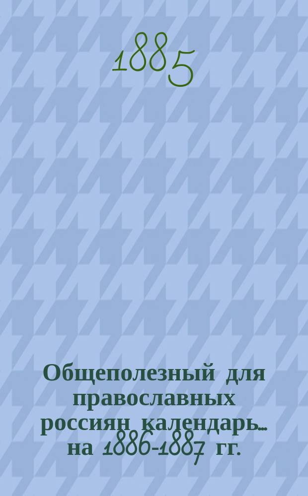 Общеполезный для православных россиян календарь... ... на 1886-1887 гг.