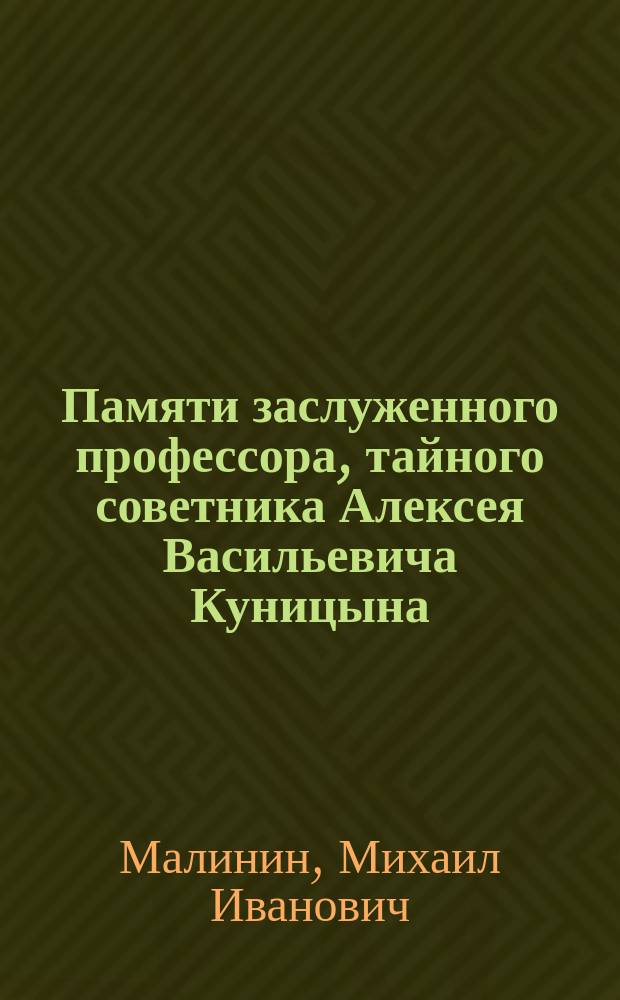 Памяти заслуженного профессора, тайного советника Алексея Васильевича Куницына : Речь, произнес. в годич. собр. Юрид. о-ва при Новорос. ун-те 19 февр. 1883 г. деканом Юрид. фак-та М.И. Малининым