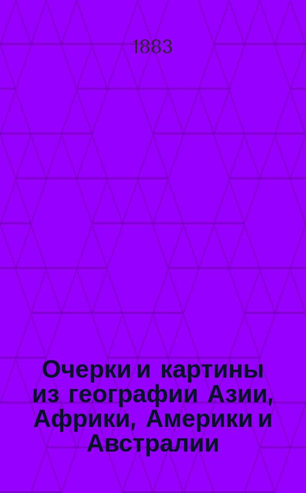 Очерки и картины из географии Азии, Африки, Америки и Австралии : Геогр. хрестоматия : Пособие при изуч. названных частей света и сб. для клас. и внеклас. геогр. чтения