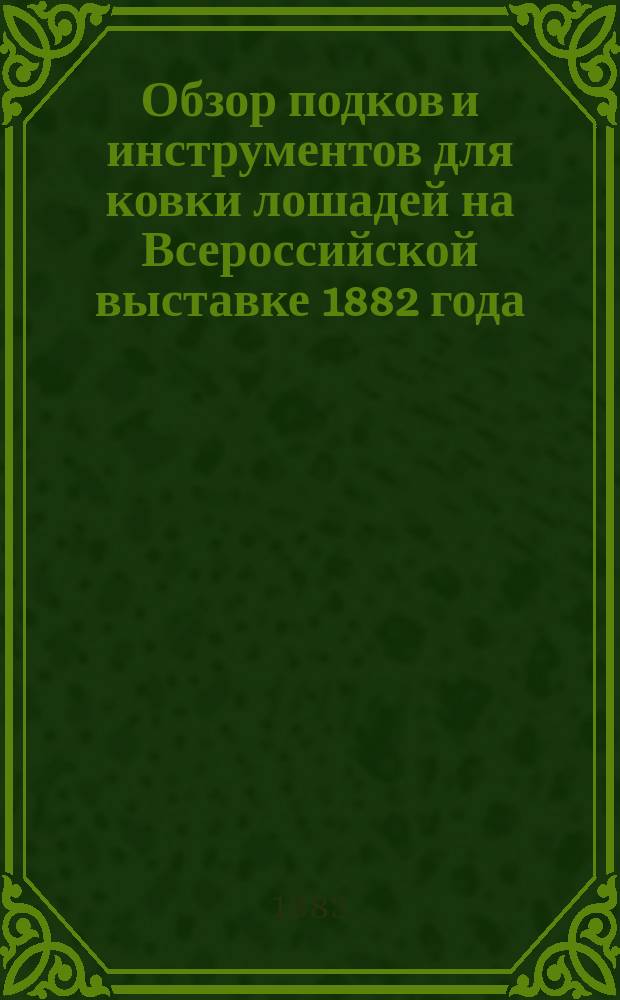 Обзор подков и инструментов для ковки лошадей на Всероссийской выставке 1882 года : Читано в заседании О-ва практ. вет. врачей в Москве, 16 нояб. 1882 г