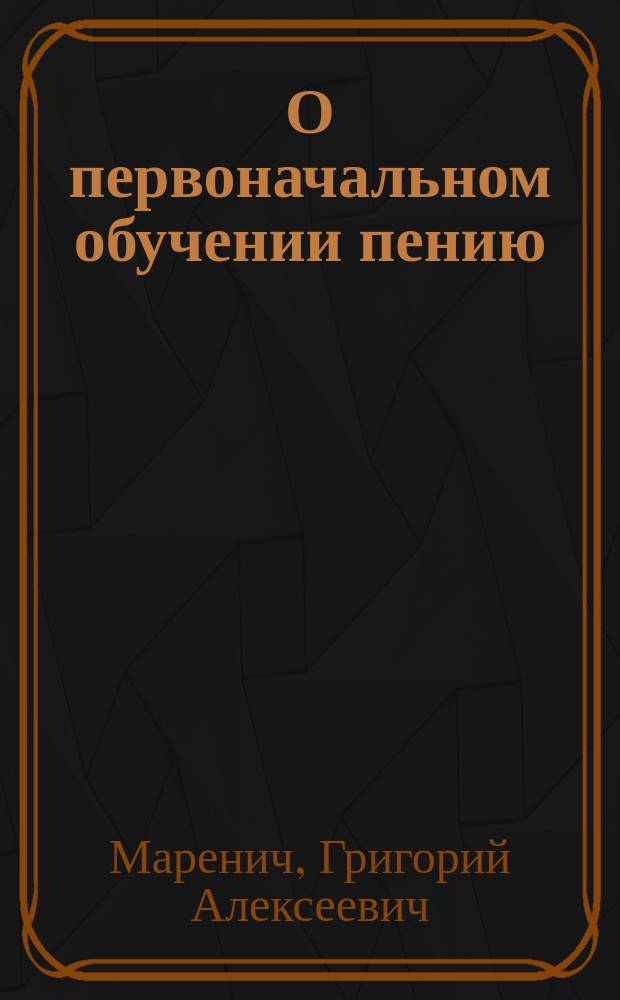 О первоначальном обучении пению : (Ст. проф. Спб. консерватории Г.А. Маренича)