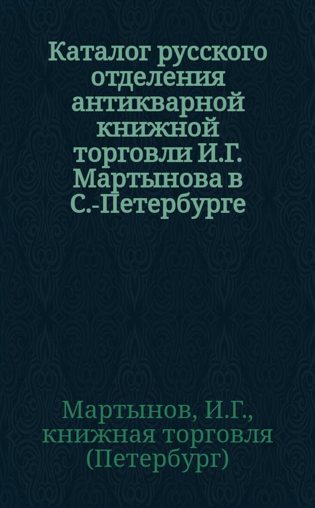 Каталог русского отделения антикварной книжной торговли И.Г. Мартынова в С.-Петербурге...