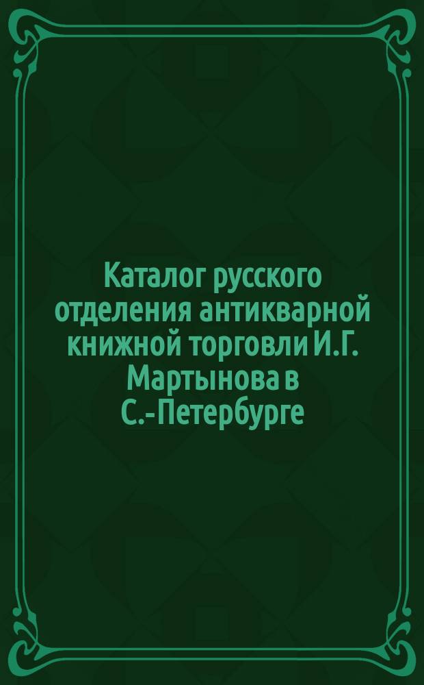 Каталог русского отделения антикварной книжной торговли И.Г. Мартынова в С.-Петербурге... ... март-апрель. 1883