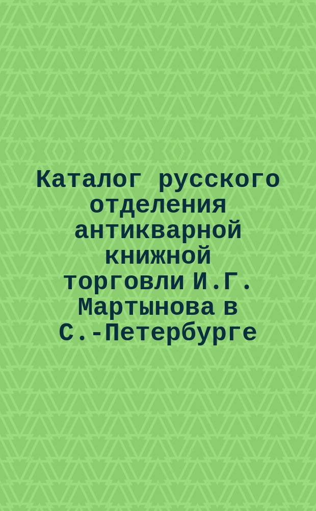 Каталог русского отделения антикварной книжной торговли И.Г. Мартынова в С.-Петербурге... ... май-сентябрь. 1883