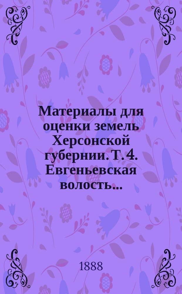 Материалы для оценки земель Херсонской губернии. Т. 4. Евгеньевская волость... : Евгеньевская волость (Тираспольского уезда, Херсонской губ.)