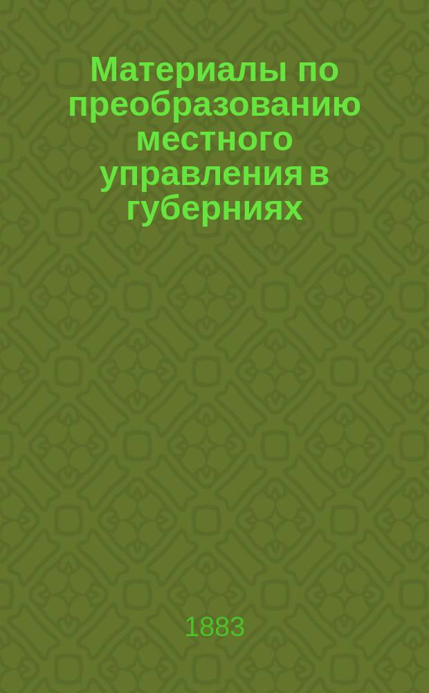 Материалы по преобразованию местного управления в губерниях : Доставлены губернаторами, земством и присутствиями по крестьян. делам. Ч. 1-