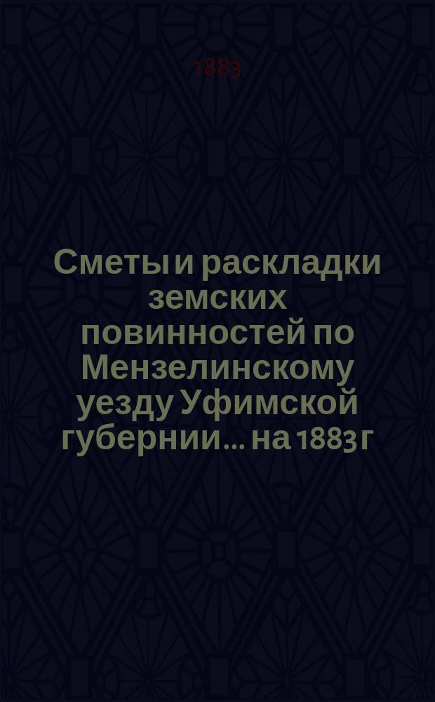 [Сметы и раскладки земских повинностей по Мензелинскому уезду Уфимской губернии... ... на 1883 г.