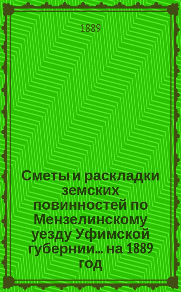 [Сметы и раскладки земских повинностей по Мензелинскому уезду Уфимской губернии... ... на 1889 год