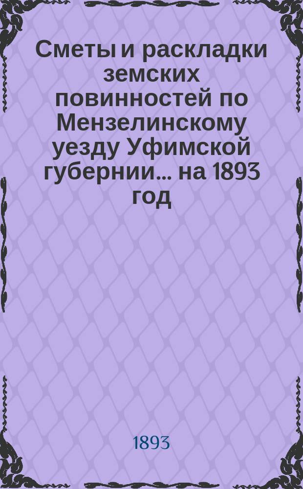 [Сметы и раскладки земских повинностей по Мензелинскому уезду Уфимской губернии... ... на 1893 год