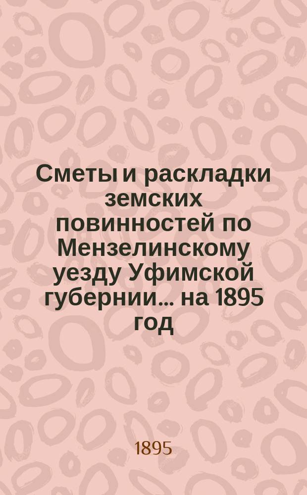 [Сметы и раскладки земских повинностей по Мензелинскому уезду Уфимской губернии... ... на 1895 год