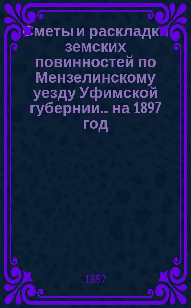 [Сметы и раскладки земских повинностей по Мензелинскому уезду Уфимской губернии... ... на 1897 год