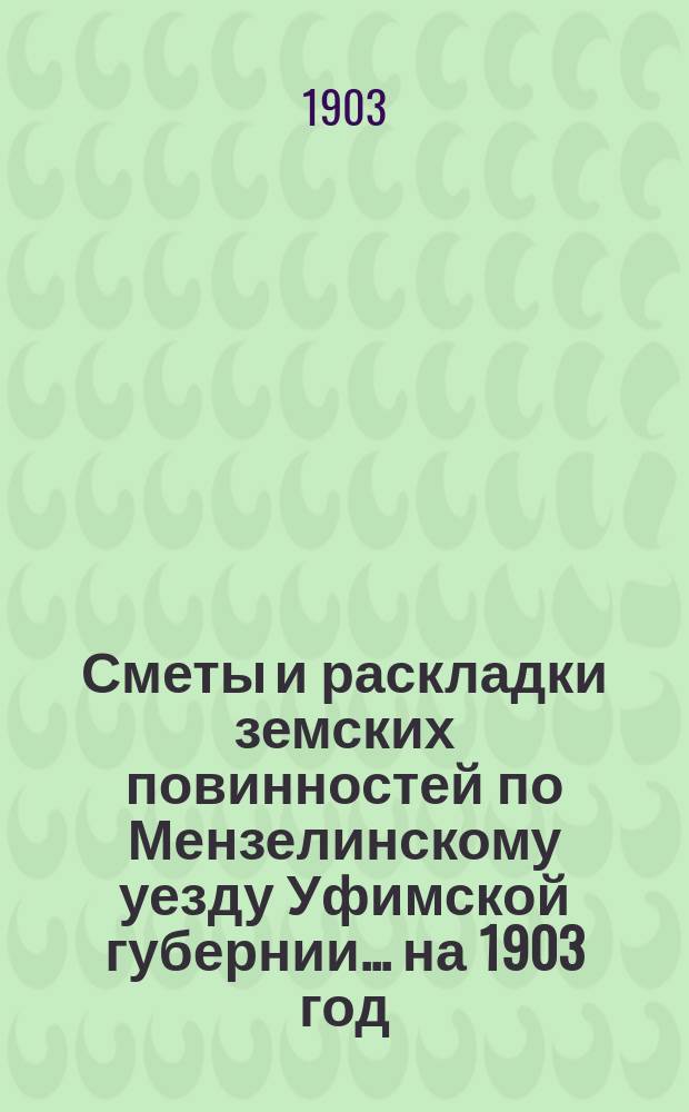 [Сметы и раскладки земских повинностей по Мензелинскому уезду Уфимской губернии... ... на 1903 год