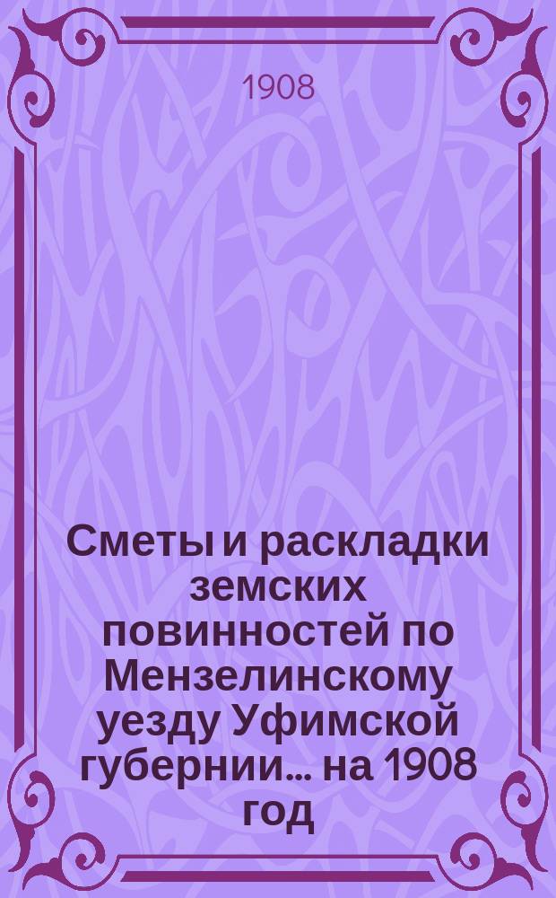 [Сметы и раскладки земских повинностей по Мензелинскому уезду Уфимской губернии... ... на 1908 год : ... на 1908 год и Отчет в денежных суммах, состоявших в распоряжении Мензелинской уездной земской управы за 1906 год
