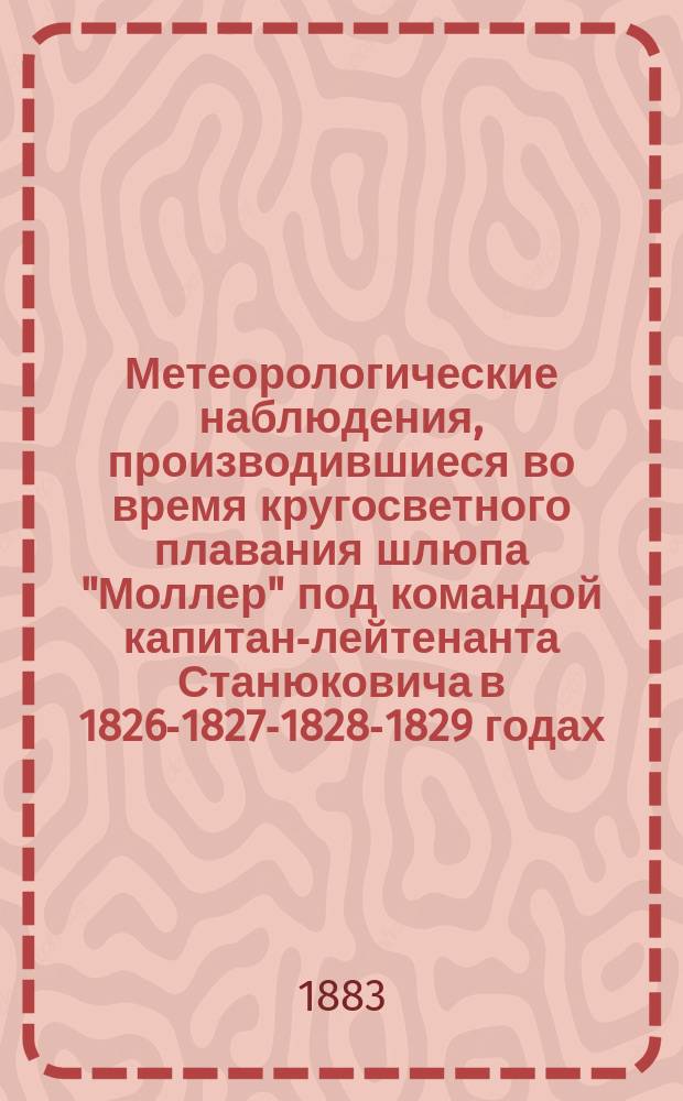 Метеорологические наблюдения, производившиеся во время кругосветного плавания шлюпа "Моллер" под командой капитан-лейтенанта Станюковича в 1826-1827-1828-1829 годах