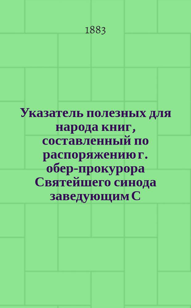 Указатель полезных для народа книг, составленный по распоряжению г. обер-прокурора Святейшего синода заведующим С.-Петербургской синодальной книжной лавкой