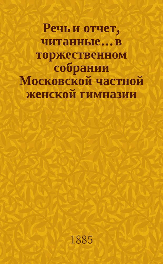 Речь и отчет, читанные... в торжественном собрании Московской частной женской гимназии, учрежденной З.Д. Перепелкиной. 31 января 1885 года