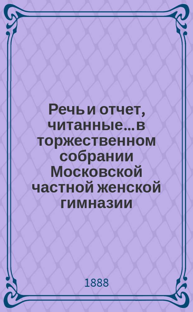 Речь и отчет, читанные... в торжественном собрании Московской частной женской гимназии, учрежденной З.Д. Перепелкиной. 28 февраля 1888 года