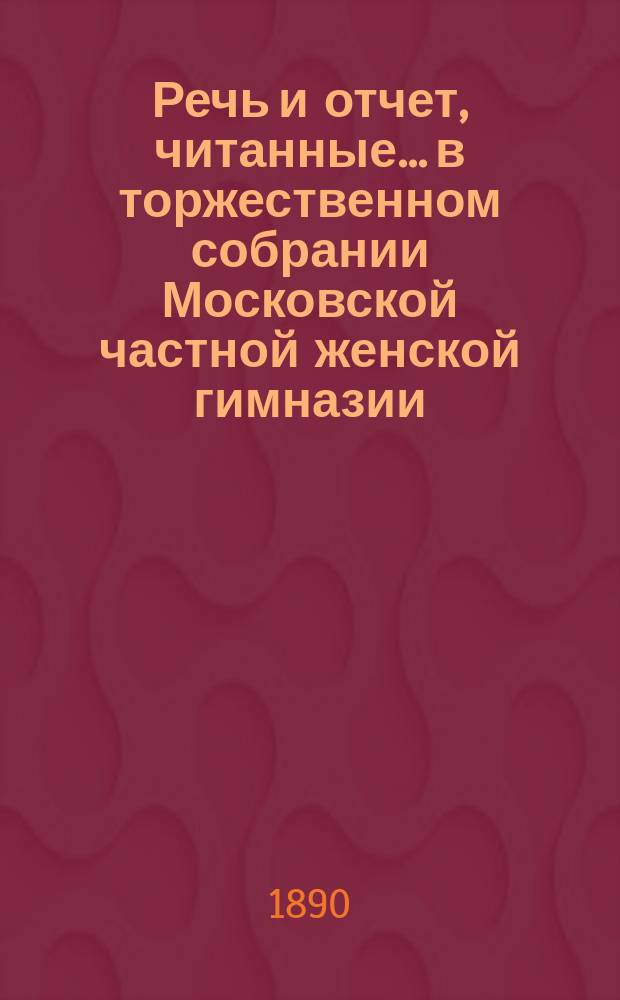 Речь и отчет, читанные... в торжественном собрании Московской частной женской гимназии, учрежденной З.Д. Перепелкиной. 7 февраля 1890 года