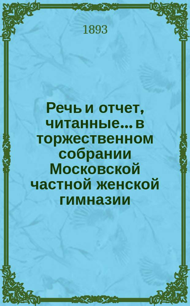 Речь и отчет, читанные... в торжественном собрании Московской частной женской гимназии, учрежденной З.Д. Перепелкиной. 3 февраля 1893 года